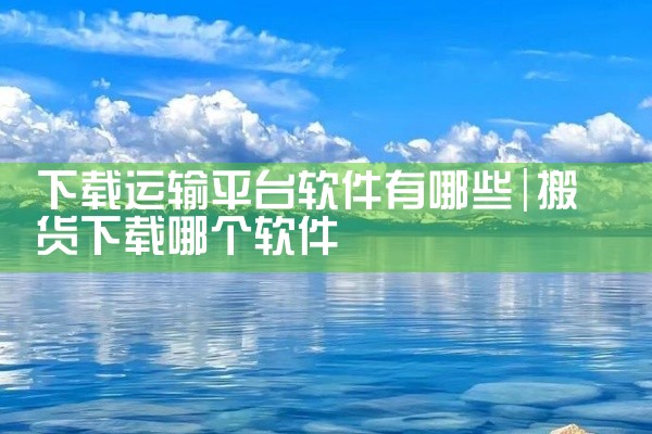 下载运输平台软件有哪些